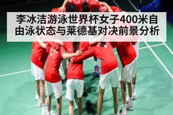 李冰洁游泳世界杯女子400米自由泳状态与莱德基对决前景分析