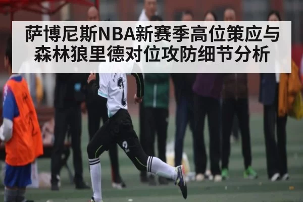 萨博尼斯NBA新赛季高位策应与森林狼里德对位攻防细节分析